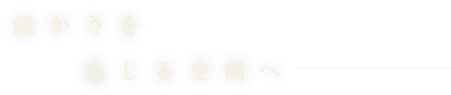 温かさを感じる空間へ